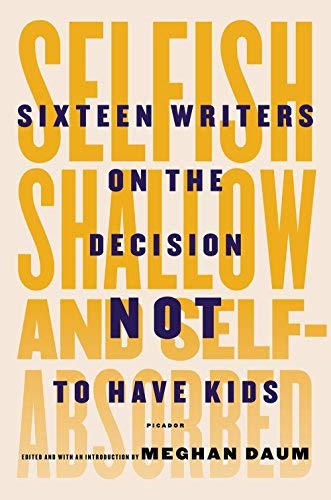 Selfish, Shallow, and Self-Absorbed: Sixteen Writers on the Decision Not to Have Kids by Meghan Daum (2015-05-01)