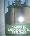 A guide to medieval sites in Britain A guide to medieval sites in Britain