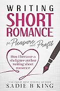 Writing Short Romance for Pleasure and Profit: How I Became a Six Figure Author Writing Short Romance