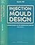 Injection Mould Design: A Design Manual for the Thermoplastics Industry