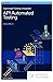 Automated Testing Unleashed : API Automated Testing: The Complete Handbook Volume 3 (Automated Testing Unleashed : The Complete Handbook)