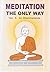Meditation: The Only Way