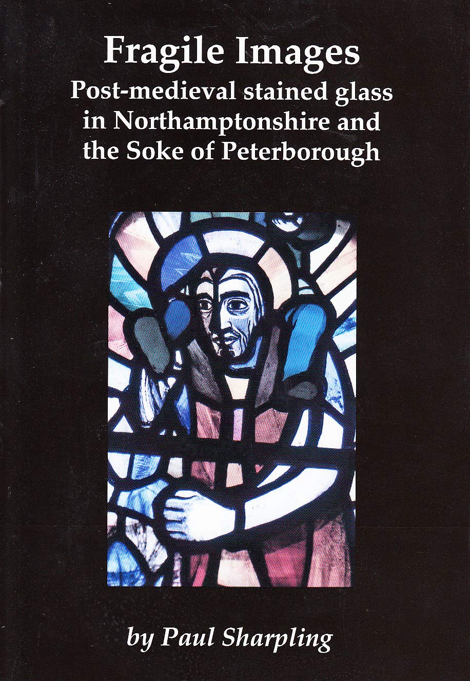 Fragile Images - Post-medieval stained glass in Northamptonshire and the Soke of Peterborough - Northamptonshire Record Society Volume XLIX (Hardcover)