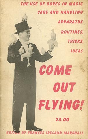 Come Out Flying ! The Use of Doves in Magic , Care and Handling, Apparatus, Routines, Tricks, Ideas