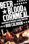Beer, Blood & Cornmeal: Seven Years of Incredibly Strange Wrestling Beer, Blood & Cornmeal: Seven Years of Incredibly Strange Wrestling