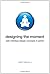 Designing the Moment: Web Interface Design Concepts in Action by Robert Hoekman Jr. (2008-04-18)