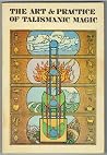 Art and Practice of Talismanic Magic Art and Practice of Talismanic Magic