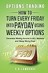 Options Trading: How to Turn Every Friday into Payday Using Weekly Options! Generate Weekly Income in ALL Markets and Sleep Worry-Free! Options Trading: How to Turn Every Friday into Payday Using Weekly Options! Generate Weekly Income in ALL Markets and Sleep Worry-Free!