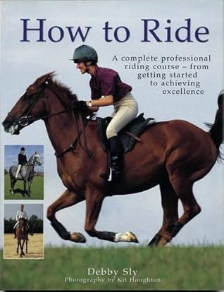 How to Ride: A Complete Professional Riding Course - from Getting Started to Achieving Excellence by Debby Sly (2011-07-31)