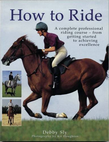 How to Ride: A Complete Professional Riding Course - from Getting Started to Achieving Excellence by Debby Sly (2011-07-31)
