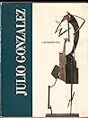 Julio Gonzalez: A Retrospective Julio Gonzalez: A Retrospective