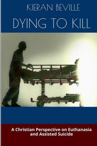 Dying to Kill: A Christian Perspective on Euthanasia and Assisted Suicide by Kieran Beville (26-Nov-2014) Paperback