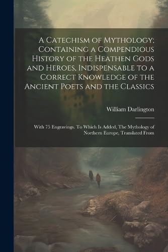 A Catechism of Mythology; Containing a Compendious History of the Heathen Gods and Heroes, Indispensable to a Correct Knowledge of the Ancient Poets ... Mythology of Northern Europe, Translated From (Paperback)
