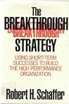 The Breakthrough Strategy: Using Short-Term Successes to Build the High Performance Organization