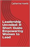 Leadership Unveiled: A Short Guide Empowering Women to Lead Leadership Unveiled: A Short Guide Empowering Women to Lead