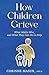 How Children Grieve: What Adults Miss, and What They Can Do To Help: A Guide for Parents, Teachers, Therapists, and Caregivers to Help Children Deal with Death, Divorce, and Moving