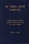 To their heirs forever: United Empire Loyalists, Camden Valley, New York to Upper Canada To their heirs forever: United Empire Loyalists, Camden Valley, New York to Upper Canada