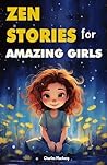 Zen Stories for Amazing Girls: 21 Heartwarming Tales to Foster Gratitude, Patience, Kindness, Bravery, and the Unyielding Spirit: Your Journey to Happiness and Living Your Most Joyful Life.