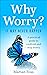 Why Worry? It May Never Happen: A Practical Guide To Confront And Stop Worry