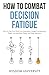 How To Combat Decision Fatigue: How To Clear Your Mind From Overwhelm, Dodge Procrastination Pitfalls, And Rise With Clearer And Wiser Decisions (Navigate The Labyrinth Of Decision Complexity)