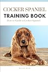 Cocker Spaniel Training Book: How to Guide a Cocker Spaniel