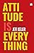 Attitude Is Everything: Change Your Attitude... Change Your Life!