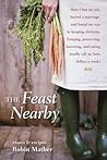 The Feast Nearby How I lost my job, buried a marriage, and found my way by keeping chickens, foraging, preserving, bartering, and eating locally by Mather, Robin [Ten Speed Press,2011] (Hardcover)