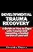 DEVELOPMENTAL TRAUMA RECOVERY : A Guide on How to Cope with Trauma And becoming a healed version of yourself (Trauma Recovery Series)