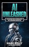 AI Unleashed: Navigating the AI Revolution as a Business Executive: Demystifying Artificial Intelligence: A Practical Guide for Business Leaders