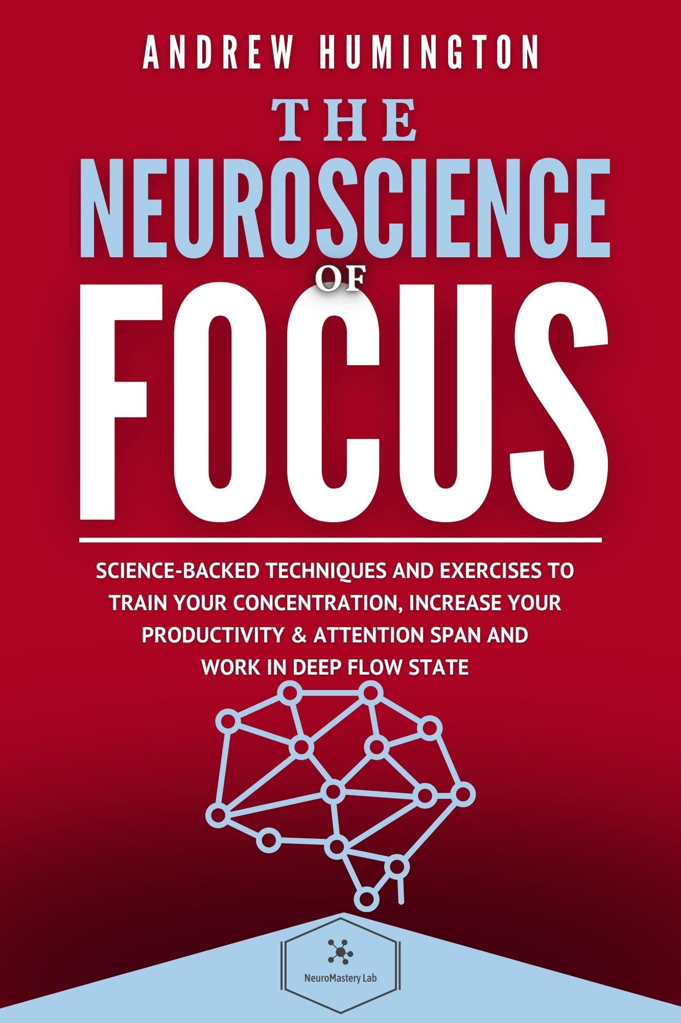 The Neuroscience Of Focus: Science-Backed Techniques And Exercises To Train Your Concentration, Increase Your Productivity & Attention Span And Work in Deep Flow State (NeuroMastery Lab Collection)