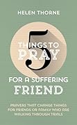 5 Things to Pray for a Suffering Friend: Prayers That Change Things for Friends or Family Who Are Walking through Trials