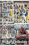 Crazy Gym Training, TRT, and HGH For 60 Somethings: Defying Age, Embracing Self-Authority: A Journey to Physical and Mental Resilience