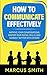How to Communicate Effectively: Improve Your Conversations, Master Your Social Skills, And Connect Better With Others (Communication Mastery Series)