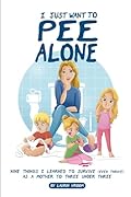 I Just Want to Pee Alone: Nine Things I Learned to Survive (Even Thrive) as a Mother to Three under Three