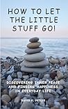 How to Let the Little Stuff Go: Discovering Inner Peace and Finding Happiness in Everyday Life (Life Mastery Skills)