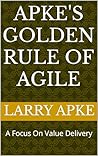 Apke's Golden Rule of Agile: A Focus On Value Delivery Apke's Golden Rule of Agile: A Focus On Value Delivery