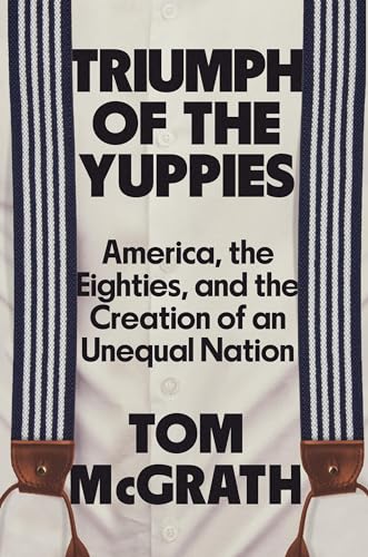 Triumph of the Yuppies: America, the Eighties, and the Creation of an Unequal Nation (Hardcover)