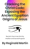 Cracking The Christ Code: Exposing The Ancient Egyptian Origins of Jesus Cracking The Christ Code: Exposing The Ancient Egyptian Origins of Jesus