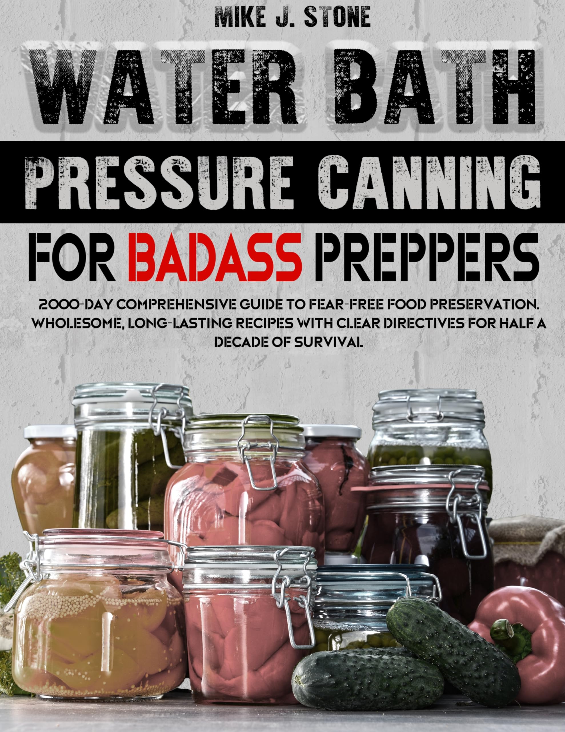 WATER BATH & PRESSURE CANNING FOR BADASS PREPPERS: 2000-day Comprehensive Guide to Fear-Free Food Preservation. Wholesome, Long-Lasting Recipes with Clear Directives for Half a Decade of Survival (Kindle Edition)