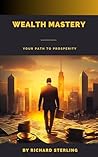 Wealth Mastery: Your Path to Prosperity Wealth Mastery: Your Path to Prosperity