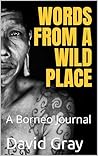 Words from a Wild Place: A Borneo Journal Words from a Wild Place: A Borneo Journal