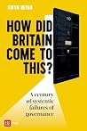 How Did Britain Come to This?: A century of systemic failures of governance How Did Britain Come to This?: A century of systemic failures of governance