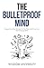 The Bulletproof Mind: Sharpen Your Wits, Get Back On Your Feet, And Thrive In An Ever-Changing World (Build Thought Clarity And Mental Strength)