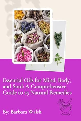 Essential Oils for Mind, Body, and Soul: A Comprehensive Guide to 25 Natural Remedies