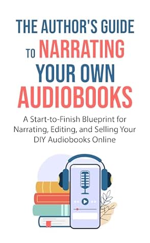 The Author's Guide To Narrating Your Own Audiobooks: A Start-to-Finish Blueprint for Narrating, Editing, and Selling Your DIY Audiobooks Online