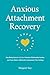 Anxious Attachment Recovery: Stop Being Insecure in Love, Overcome Relationship Anxiety, and Learn How to Communicate Your Feelings Effectively