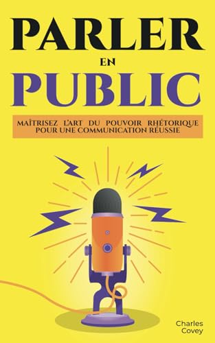 PARLER EN PUBLIC : Maîtrisez l’Art du Pouvoir Rhétorique pour une Communication Réussie: Comment Parler en Public | Le Pouvoir Rhétorique | Mieux Communiquer | Savoir Parler (French Edition)