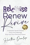Release Renew Revive: Unshackle Secret Shame, Ditch Self Sabotage, Rise into Your Personal Power