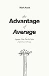 The Advantage of Average: Anyone Can Do the Most Important Things The Advantage of Average: Anyone Can Do the Most Important Things