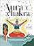 Auras and Chakras: The Incredible Connection Between the Subtle Bodies and the Energy of the Universe